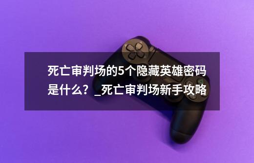 死亡审判场的5个隐藏英雄密码是什么？_死亡审判场新手攻略-第1张-游戏资讯-一震网