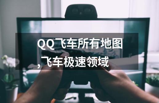 QQ飞车所有地图,飞车极速领域-第1张-游戏资讯-一震网