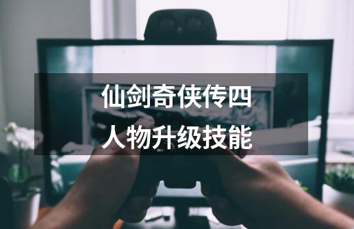 仙剑奇侠传四人物升级技能-第1张-游戏资讯-一震网