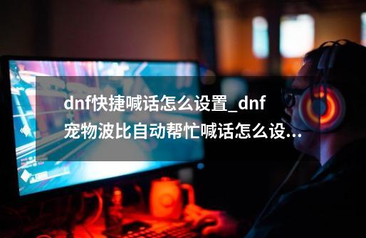 dnf快捷喊话怎么设置_dnf宠物波比自动帮忙喊话怎么设置啊-第1张-游戏资讯-一震网