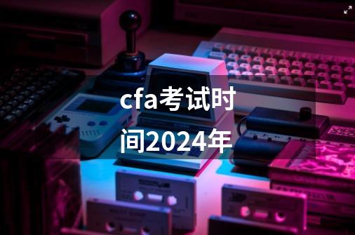 cfa考试时间2024年-第1张-游戏资讯-一震网