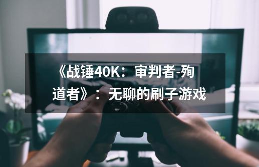 《战锤40K：审判者-殉道者》：无聊的刷子游戏-第1张-游戏资讯-一震网