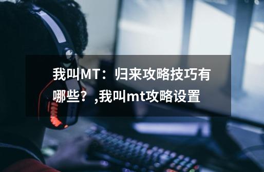 我叫MT：归来攻略技巧有哪些？,我叫mt攻略设置-第1张-游戏资讯-一震网