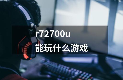 r72700u能玩什么游戏-第1张-游戏资讯-一震网