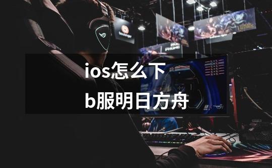 ios怎么下b服明日方舟-第1张-游戏资讯-一震网