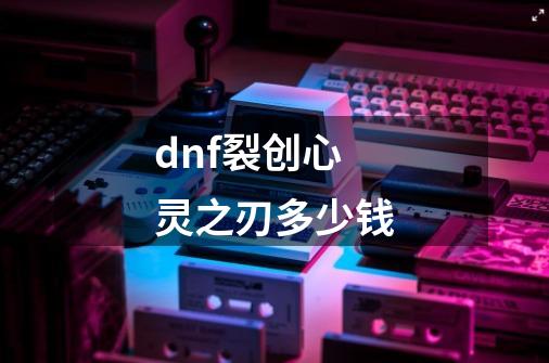 dnf裂创心灵之刃多少钱-第1张-游戏资讯-一震网