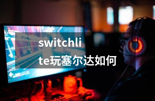 switchlite玩塞尔达如何-第1张-游戏资讯-一震网