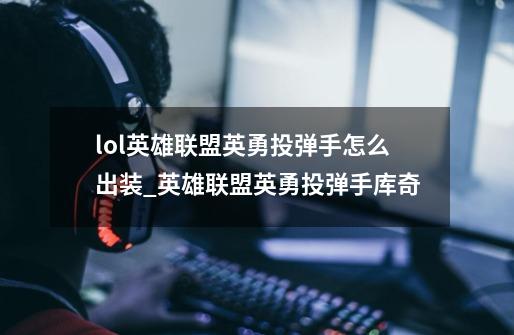 lol英雄联盟英勇投弹手怎么出装_英雄联盟英勇投弹手库奇-第1张-游戏资讯-一震网