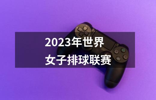 2023年世界女子排球联赛-第1张-游戏资讯-一震网