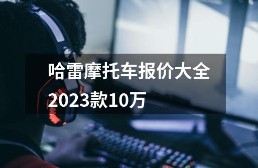 哈雷摩托车报价大全2023款10万-第1张-游戏资讯-一震网