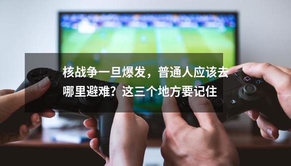 核战争一旦爆发，普通人应该去哪里避难？这三个地方要记住-第1张-游戏资讯-一震网