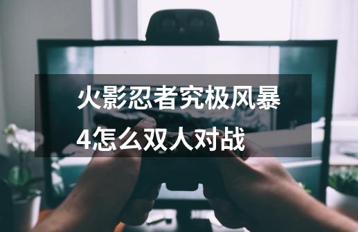 火影忍者究极风暴4怎么双人对战-第1张-游戏资讯-一震网