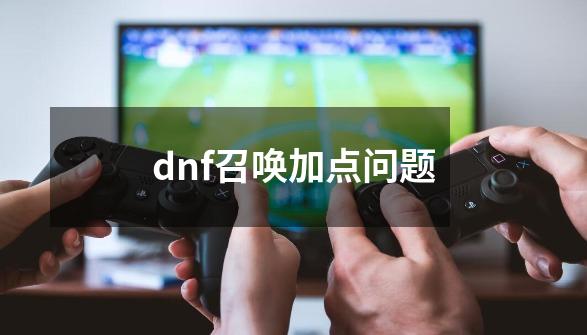 dnf召唤加点问题-第1张-游戏资讯-一震网