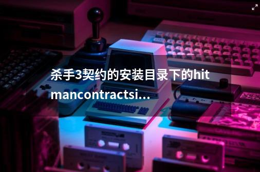 杀手3契约的安装目录下的hitmancontracts.ini怎么找不到-第1张-游戏资讯-一震网