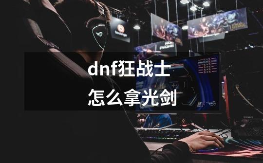 dnf狂战士怎么拿光剑-第1张-游戏资讯-一震网