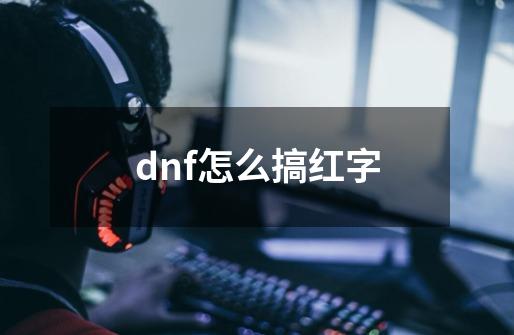 dnf怎么搞红字-第1张-游戏资讯-一震网