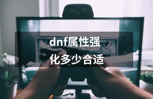 dnf属性强化多少合适-第1张-游戏资讯-一震网