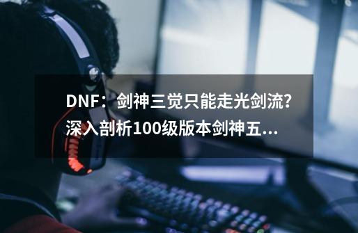 DNF：剑神三觉只能走光剑流？深入剖析100级版本剑神五大流派玩法-第1张-游戏资讯-一震网