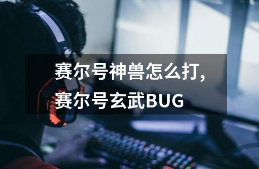 赛尔号神兽怎么打,赛尔号玄武BUG-第1张-游戏资讯-一震网