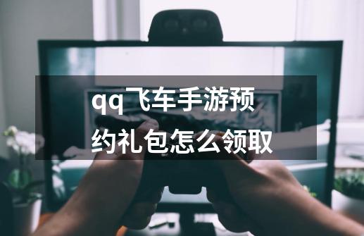 qq飞车手游预约礼包怎么领取-第1张-游戏资讯-一震网