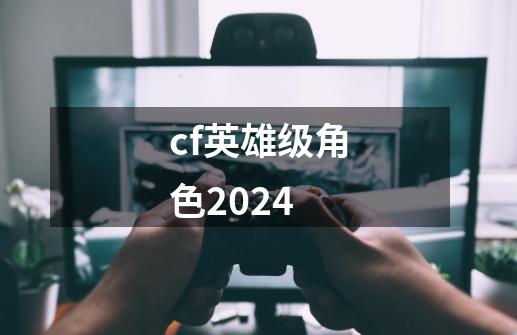 cf英雄级角色2024-第1张-游戏资讯-一震网