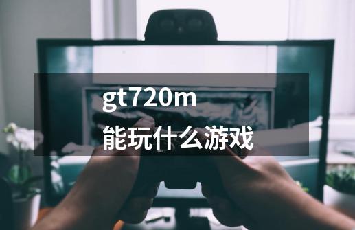 gt720m能玩什么游戏-第1张-游戏资讯-一震网