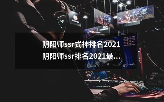 阴阳师ssr式神排名2021 阴阳师ssr排名2021最新-第1张-游戏资讯-一震网