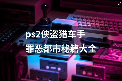 ps2侠盗猎车手罪恶都市秘籍大全-第1张-游戏资讯-一震网