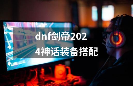 dnf剑帝2024神话装备搭配-第1张-游戏资讯-一震网