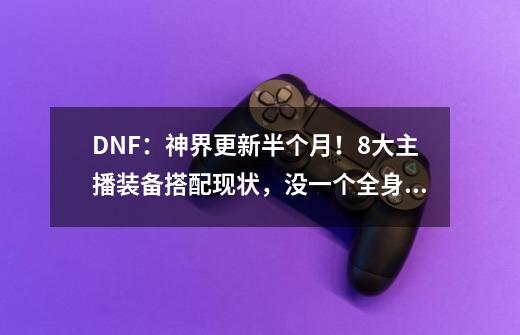 DNF：神界更新半个月！8大主播装备搭配现状，没一个全身喂养神40-第1张-游戏资讯-一震网