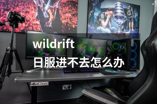 wildrift日服进不去怎么办-第1张-游戏资讯-一震网