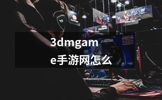 3dmgame手游网怎么-第1张-游戏资讯-一震网