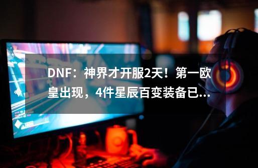 DNF：神界才开服2天！第一欧皇出现，4件星辰百变装备已经毕业-第1张-游戏资讯-一震网