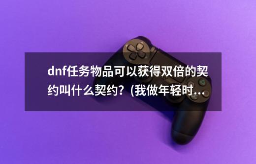 dnf任务物品可以获得双倍的契约叫什么契约？(我做年轻时的冰龙任务),dnf魔王契约buff提升多少-第1张-游戏资讯-一震网