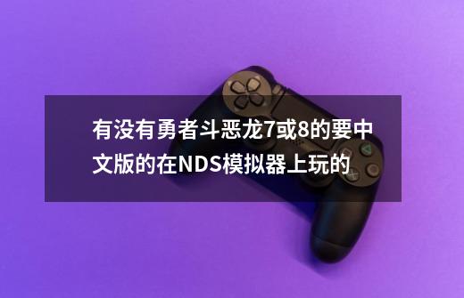 有没有勇者斗恶龙7或8的要中文版的在NDS模拟器上玩的-第1张-游戏资讯-一震网