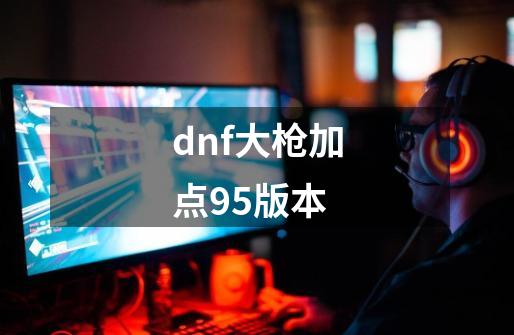 dnf大枪加点95版本-第1张-游戏资讯-一震网