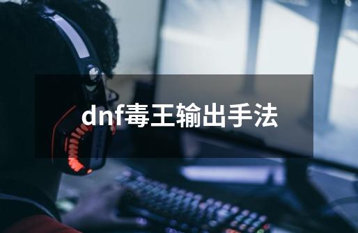 dnf毒王输出手法-第1张-游戏资讯-一震网