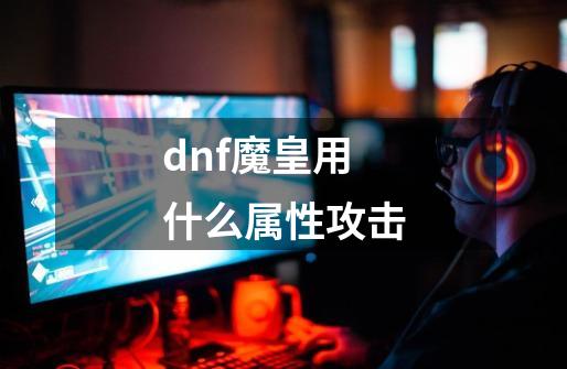 dnf魔皇用什么属性攻击-第1张-游戏资讯-一震网