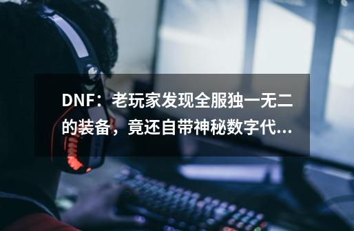 DNF：老玩家发现全服独一无二的装备，竟还自带神秘数字代码-第1张-游戏资讯-一震网