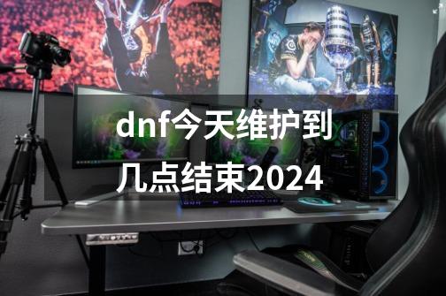 dnf今天维护到几点结束2024-第1张-游戏资讯-一震网