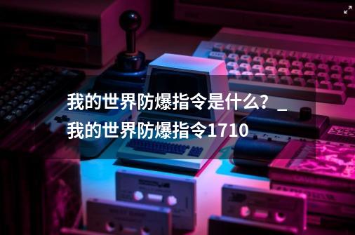 我的世界防爆指令是什么？_我的世界防爆指令1710-第1张-游戏资讯-一震网