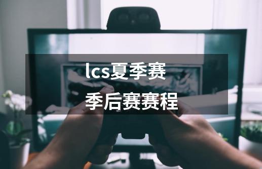 lcs夏季赛季后赛赛程-第1张-游戏资讯-一震网