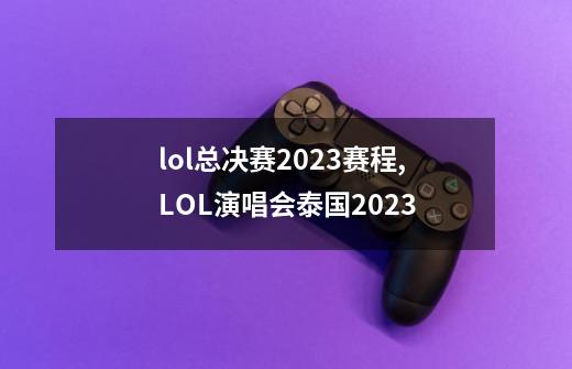 lol总决赛2023赛程,LOL演唱会泰国2023-第1张-游戏资讯-一震网