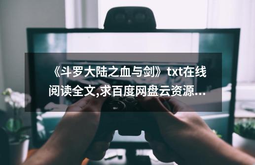 《斗罗大陆之血与剑》txt在线阅读全文,求百度网盘云资源_百度知 ...-第1张-游戏资讯-一震网