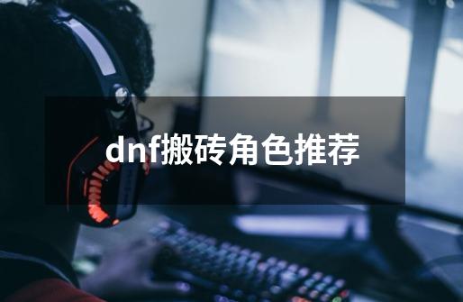 dnf搬砖角色推荐-第1张-游戏资讯-一震网