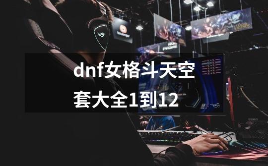 dnf女格斗天空套大全1到12-第1张-游戏资讯-一震网