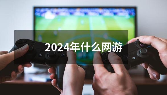 2024年什么网游-第1张-游戏资讯-一震网