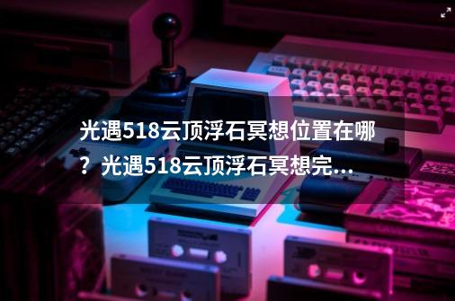 光遇5.18云顶浮石冥想位置在哪？光遇5.18云顶浮石冥想完成方法-第1张-游戏资讯-一震网