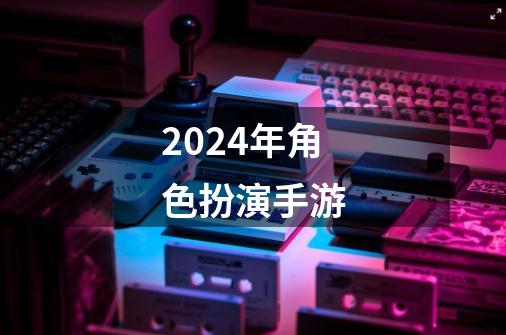 2024年角色扮演手游-第1张-游戏资讯-一震网