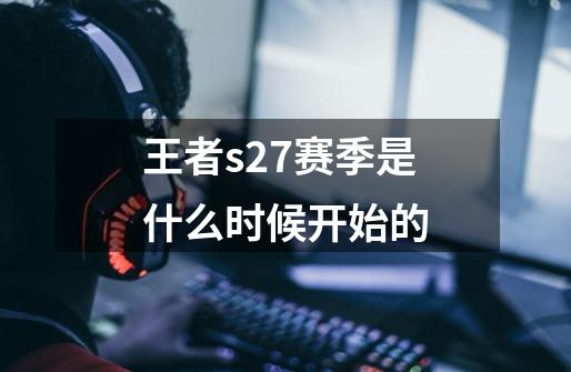 王者s27赛季是什么时候开始的-第1张-游戏资讯-一震网